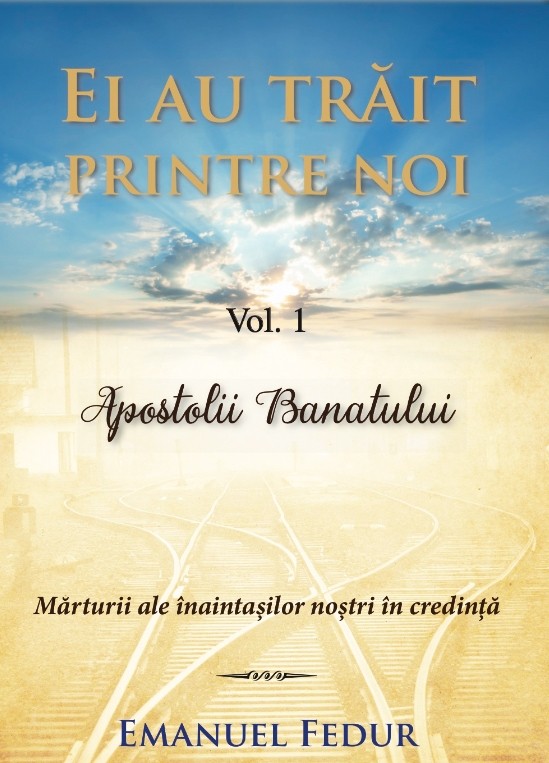 Ei au trait printre noi, Vol. 1- Apostolii Banatului. Marturii ale inaintasilor nostri in credinta Ei au trait printre noi, Vol. 1- Apostolii Banatului. Marturii ale inaintasilor nostri in credinta