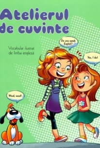 Atelierul de cuvinte - Vocabular ilustrat de limba engleza Atelierul de cuvinte - Vocabular ilustrat de limba engleza