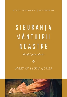 SIGURANȚA MÂNTUIRII NOASTRE - Sfințiți prin Adevăr, Volumul III SIGURANȚA MÂNTUIRII NOASTRE - Sfințiți prin Adevăr, Volumul III