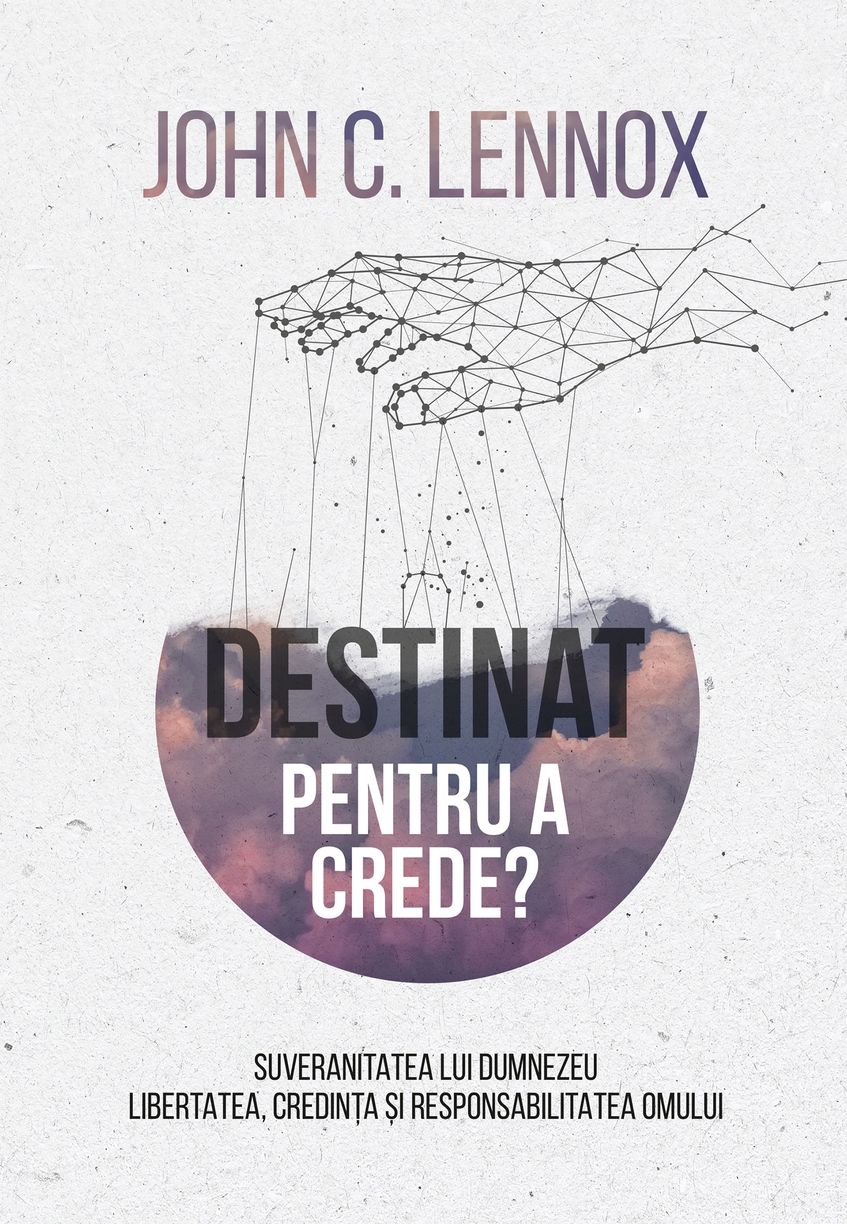 Destinat pentru a crede? Suveranitatea lui Dumnezeu, libertatea, credința și responsabilitatea omului