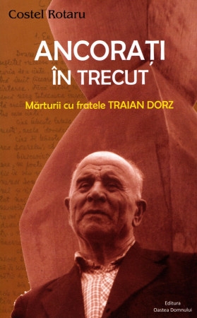 Ancorați în trecut. Mărturii cu fratele Traian Dorz Ancorați în trecut. Mărturii cu fratele Traian Dorz