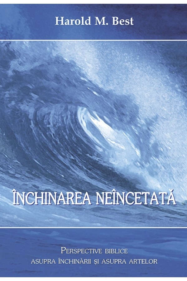 Inchinarea neincetata - Prespective Biblice asupra închinării și asupra artelor Inchinarea neincetata - Prespective Biblice asupra închinării și asupra artelor