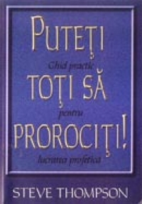 Puteti toti sa prorociti! Ghid practic pentru lucrarea profetica Puteti toti sa prorociti! Ghid practic pentru lucrarea profetica