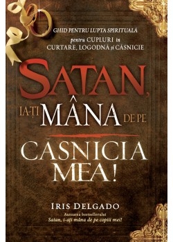 Satan, ia-ţi mâna de pe căsnicia mea! - Ghid pentru viata de familie